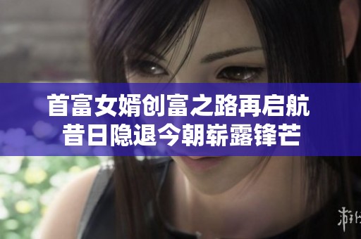 首富女婿创富之路再启航 昔日隐退今朝崭露锋芒