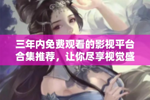 三年内免费观看的影视平台合集推荐，让你尽享视觉盛宴