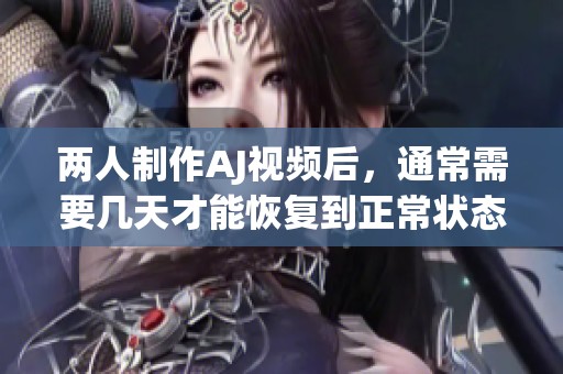 两人制作AJ视频后，通常需要几天才能恢复到正常状态