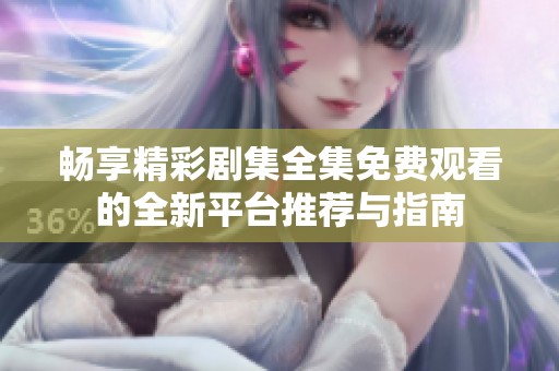 畅享精彩剧集全集免费观看的全新平台推荐与指南
