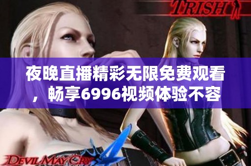 夜晚直播精彩无限免费观看，畅享6996视频体验不容错过