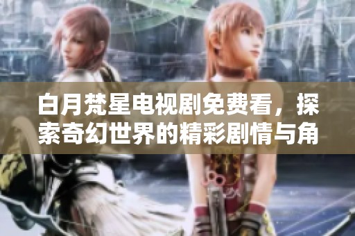 白月梵星电视剧免费看，探索奇幻世界的精彩剧情与角色发展