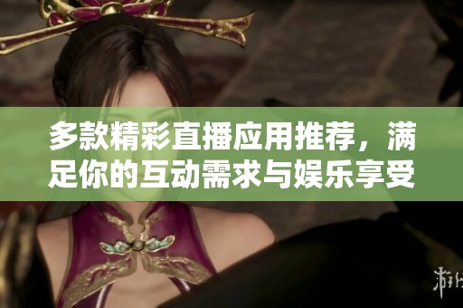 多款精彩直播应用推荐，满足你的互动需求与娱乐享受