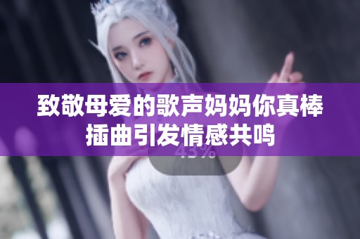 致敬母爱的歌声妈妈你真棒插曲引发情感共鸣