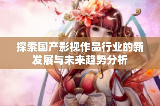 探索国产影视作品行业的新发展与未来趋势分析