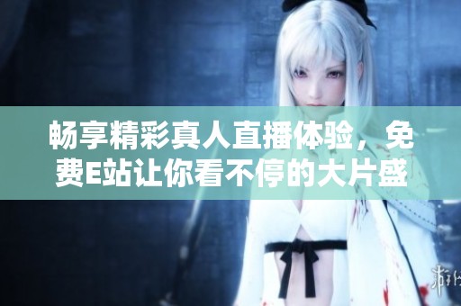 畅享精彩真人直播体验，免费E站让你看不停的大片盛宴