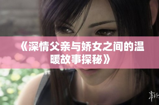 《深情父亲与娇女之间的温暖故事探秘》