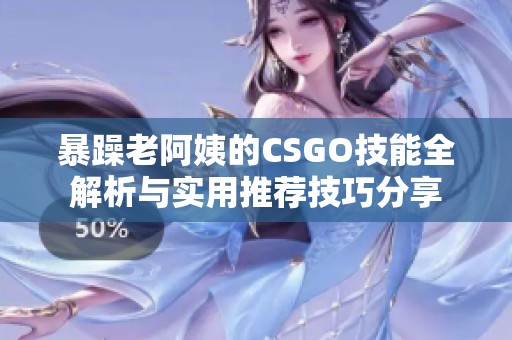 暴躁老阿姨的CSGO技能全解析与实用推荐技巧分享
