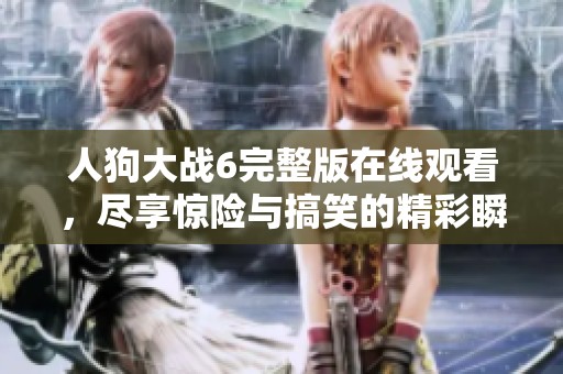 人狗大战6完整版在线观看，尽享惊险与搞笑的精彩瞬间