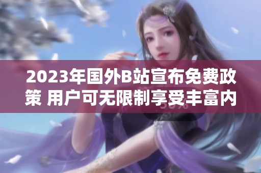 2023年国外B站宣布免费政策 用户可无限制享受丰富内容