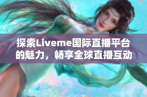 探索Liveme国际直播平台的魅力，畅享全球直播互动新体验