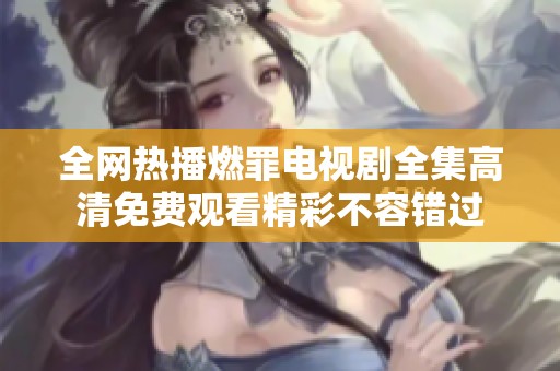 全网热播燃罪电视剧全集高清免费观看精彩不容错过