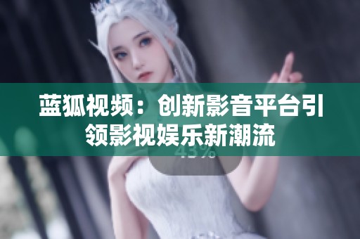 蓝狐视频：创新影音平台引领影视娱乐新潮流