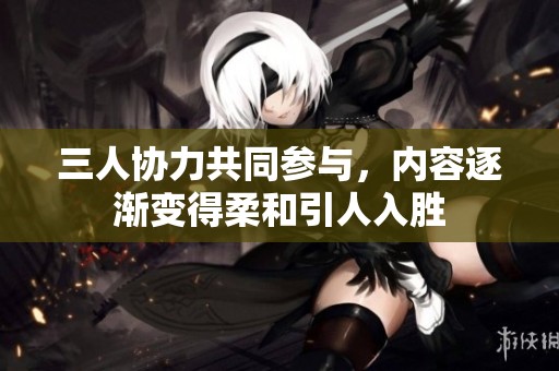 三人协力共同参与，内容逐渐变得柔和引人入胜