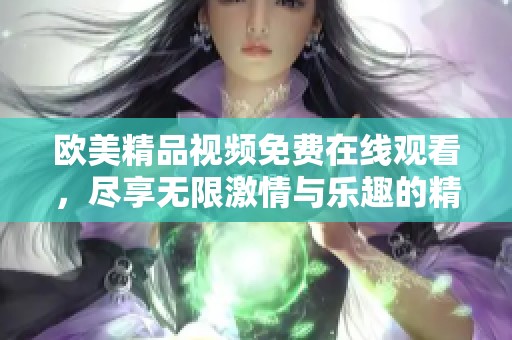欧美精品视频免费在线观看，尽享无限激情与乐趣的精彩瞬间