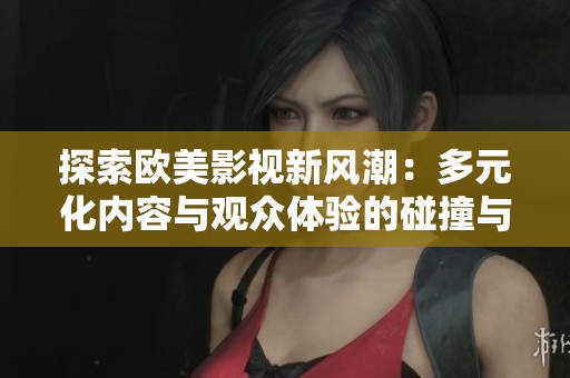 探索欧美影视新风潮：多元化内容与观众体验的碰撞与融合