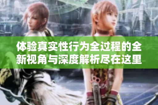 体验真实性行为全过程的全新视角与深度解析尽在这里