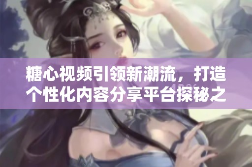 糖心视频引领新潮流，打造个性化内容分享平台探秘之旅