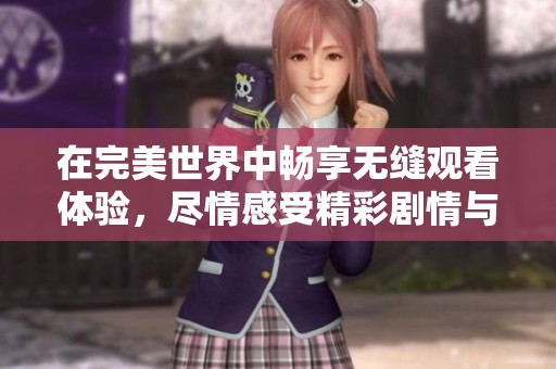 在完美世界中畅享无缝观看体验，尽情感受精彩剧情与奇幻冒险