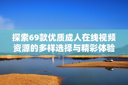 探索69款优质成人在线视频资源的多样选择与精彩体验