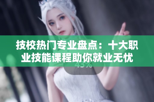 技校热门专业盘点：十大职业技能课程助你就业无忧
