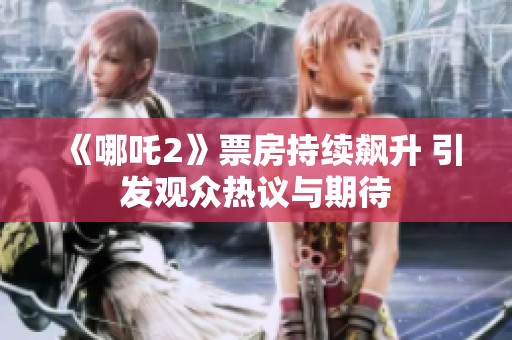 《哪吒2》票房持续飙升 引发观众热议与期待