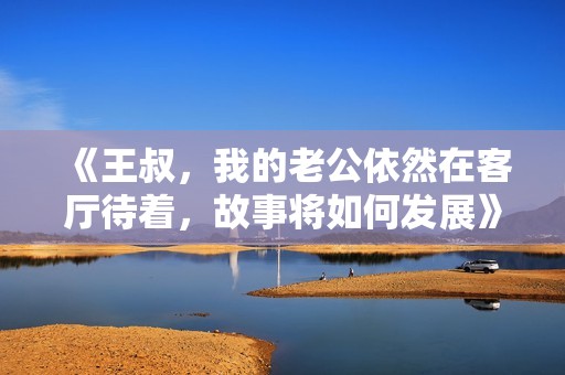 《王叔，我的老公依然在客厅待着，故事将如何发展》