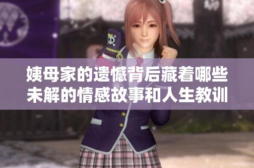 姨母家的遗憾背后藏着哪些未解的情感故事和人生教训