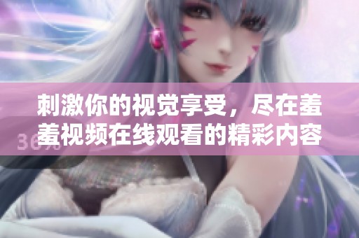 刺激你的视觉享受，尽在羞羞视频在线观看的精彩内容中
