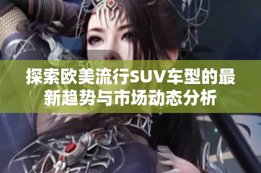 探索欧美流行SUV车型的最新趋势与市场动态分析