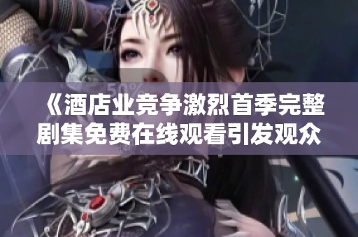 《酒店业竞争激烈首季完整剧集免费在线观看引发观众热议》