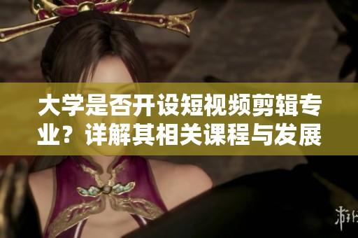 大学是否开设短视频剪辑专业？详解其相关课程与发展前景