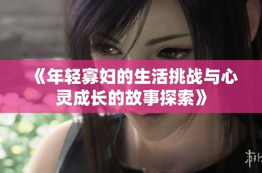 《年轻寡妇的生活挑战与心灵成长的故事探索》