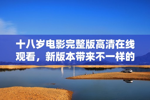 十八岁电影完整版高清在线观看，新版本带来不一样的青春体验