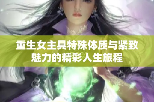 重生女主具特殊体质与紧致魅力的精彩人生旅程