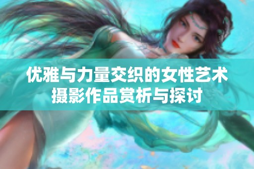 优雅与力量交织的女性艺术摄影作品赏析与探讨