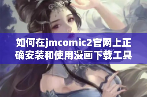 如何在jmcomic2官网上正确安装和使用漫画下载工具指南