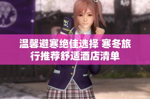 温馨避寒绝佳选择 寒冬旅行推荐舒适酒店清单