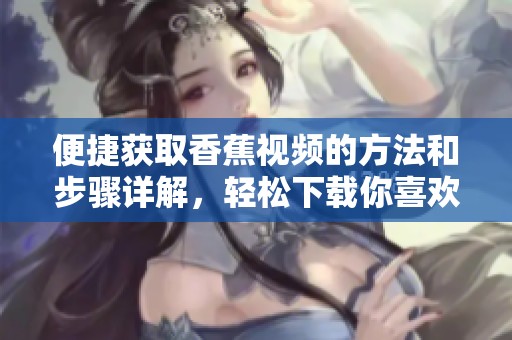 便捷获取香蕉视频的方法和步骤详解，轻松下载你喜欢的内容