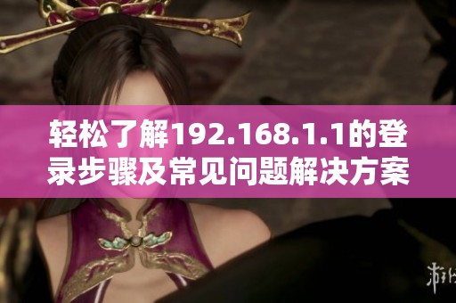 轻松了解192.168.1.1的登录步骤及常见问题解决方案