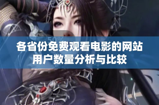 各省份免费观看电影的网站用户数量分析与比较