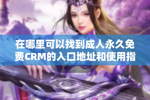 在哪里可以找到成人永久免费CRM的入口地址和使用指南