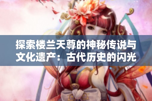 探索楼兰天尊的神秘传说与文化遗产：古代历史的闪光点