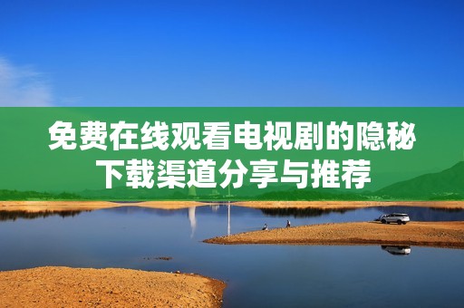 免费在线观看电视剧的隐秘下载渠道分享与推荐