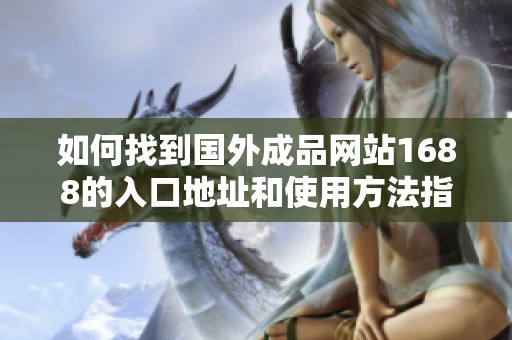 如何找到国外成品网站1688的入口地址和使用方法指南
