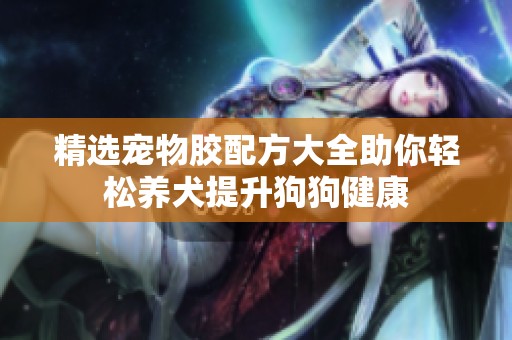 精选宠物胶配方大全助你轻松养犬提升狗狗健康