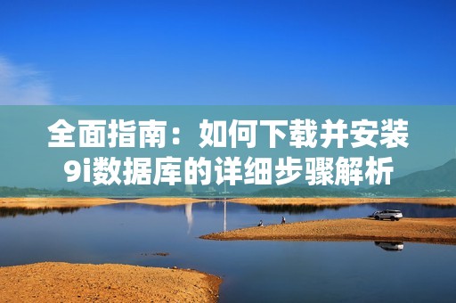 全面指南：如何下载并安装9i数据库的详细步骤解析