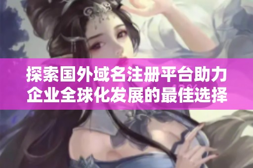 探索国外域名注册平台助力企业全球化发展的最佳选择