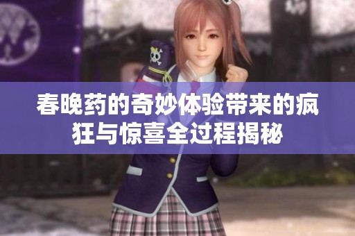 春晚药的奇妙体验带来的疯狂与惊喜全过程揭秘