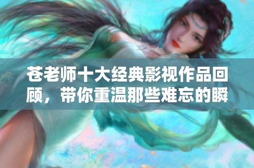 苍老师十大经典影视作品回顾，带你重温那些难忘的瞬间
